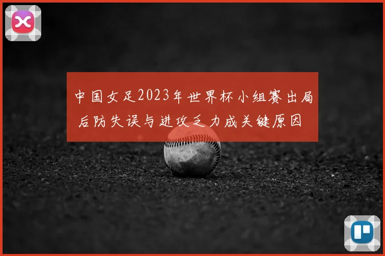 中国女足2023年世界杯小组赛出局 后防失误与进攻乏力成关键原因