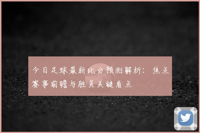 今日足球最新比分预测解析:焦点赛事前瞻与胜负关键看点