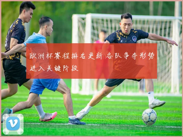欧洲杯赛程排名更新 各队争夺形势进入关键阶段