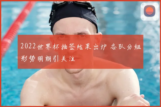 2022世界杯抽签结果出炉 各队分组形势明朗引关注