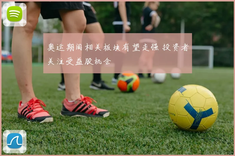 奥运期间相关板块有望走强 投资者关注受益股机会