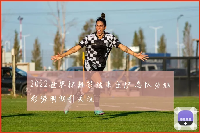 2022世界杯抽签结果出炉 各队分组形势明朗引关注