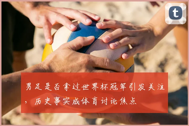男足是否拿过世界杯冠军引发关注,历史事实成体育讨论焦点