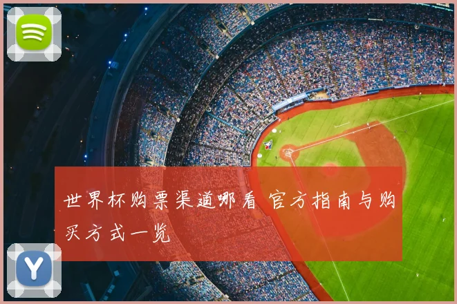 世界杯购票渠道哪看 官方指南与购买方式一览