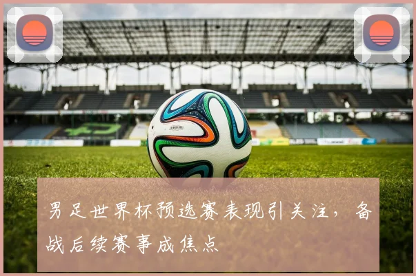 男足世界杯预选赛表现引关注,备战后续赛事成焦点