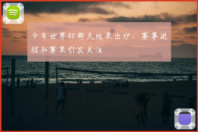 今年世界杯那天结果出炉,赛事进程和赛果引发关注