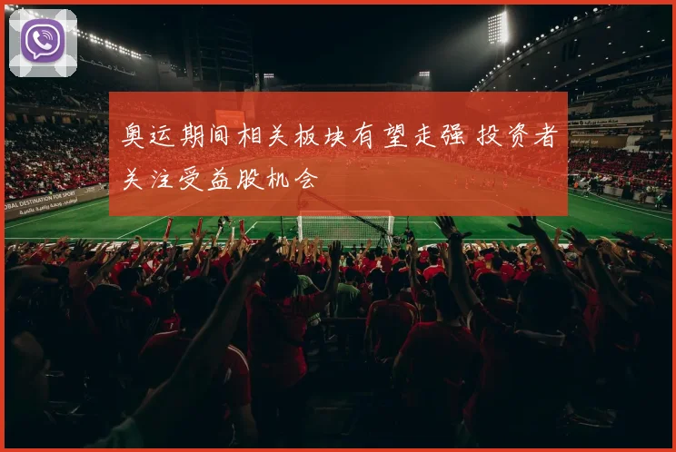 奥运期间相关板块有望走强 投资者关注受益股机会