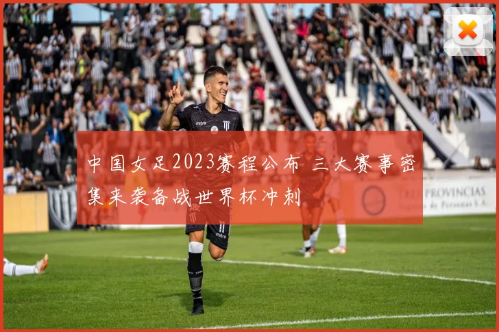 中国女足2023赛程公布 三大赛事密集来袭备战世界杯冲刺