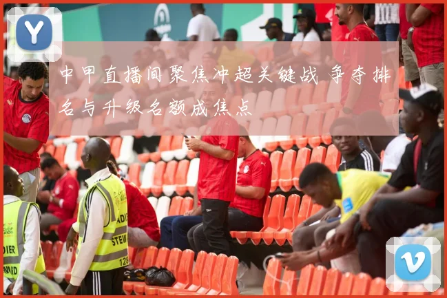 中甲直播间聚焦冲超关键战 争夺排名与升级名额成焦点