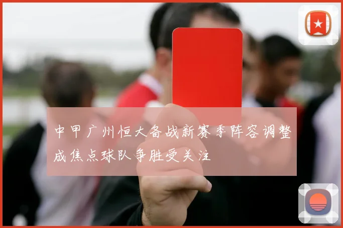 中甲广州恒大备战新赛季阵容调整成焦点球队争胜受关注