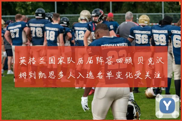 英格兰国家队历届阵容回顾 贝克汉姆到凯恩多人入选名单变化受关注