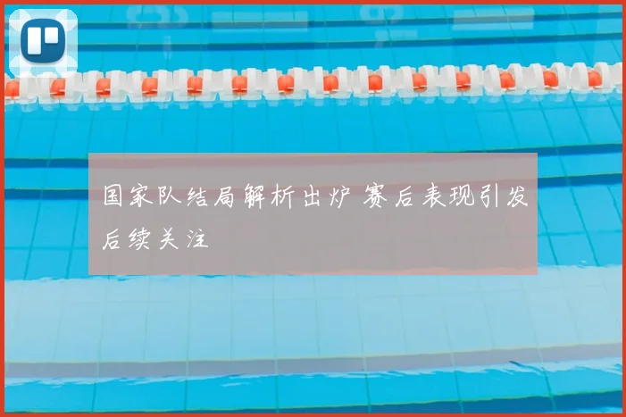 国家队结局解析出炉 赛后表现引发后续关注