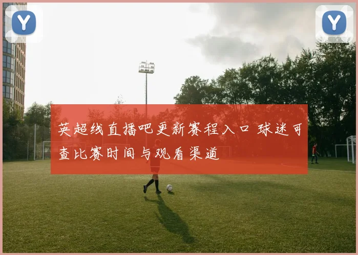 英超线直播吧更新赛程入口 球迷可查比赛时间与观看渠道