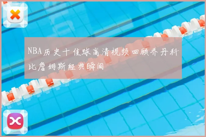 NBA历史十佳球高清视频回顾乔丹科比詹姆斯经典瞬间