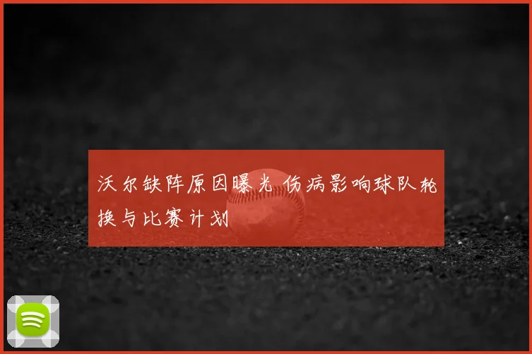 沃尔缺阵原因曝光 伤病影响球队轮换与比赛计划
