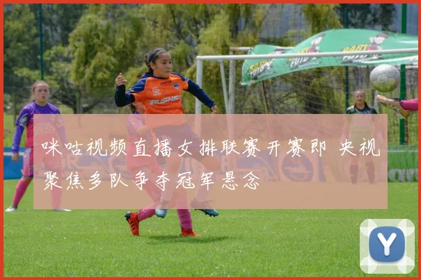 咪咕视频直播女排联赛开赛即 央视聚焦多队争夺冠军悬念