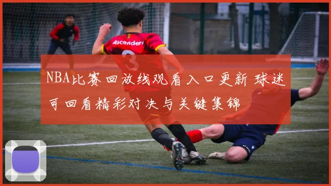 NBA比赛回放线观看入口更新 球迷可回看精彩对决与关键集锦