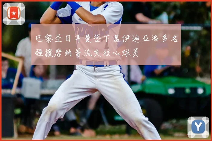 巴黎圣日耳曼签下盖伊迪亚洛多名强援摩纳哥流失核心球员