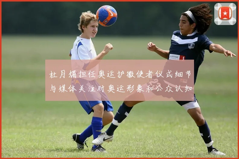 杜月媚担任奥运护徽使者仪式细节与媒体关注对奥运形象和公众认知影响