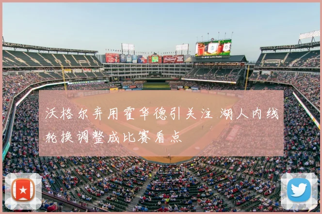 沃格尔弃用霍华德引关注 湖人内线轮换调整成比赛看点