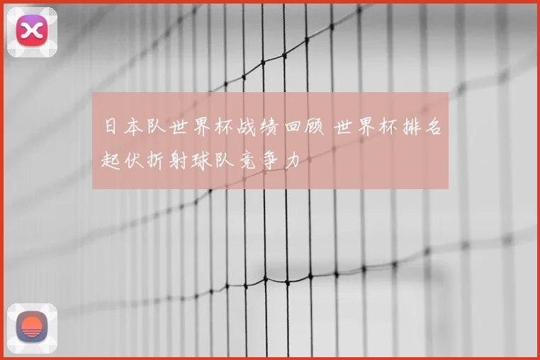 日本队世界杯战绩回顾 世界杯排名起伏折射球队竞争力