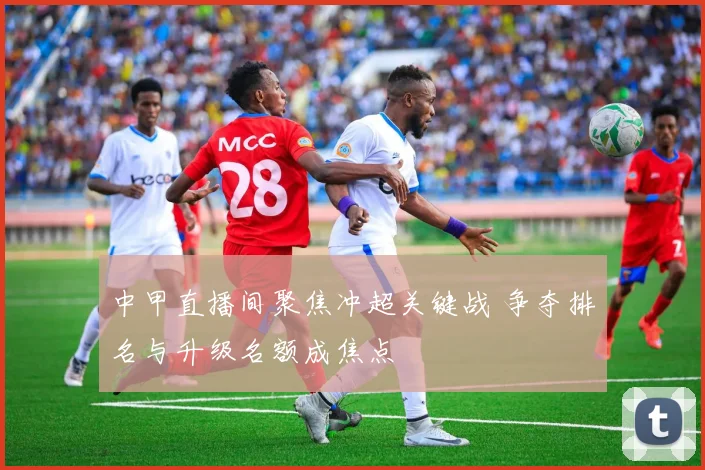 中甲直播间聚焦冲超关键战 争夺排名与升级名额成焦点