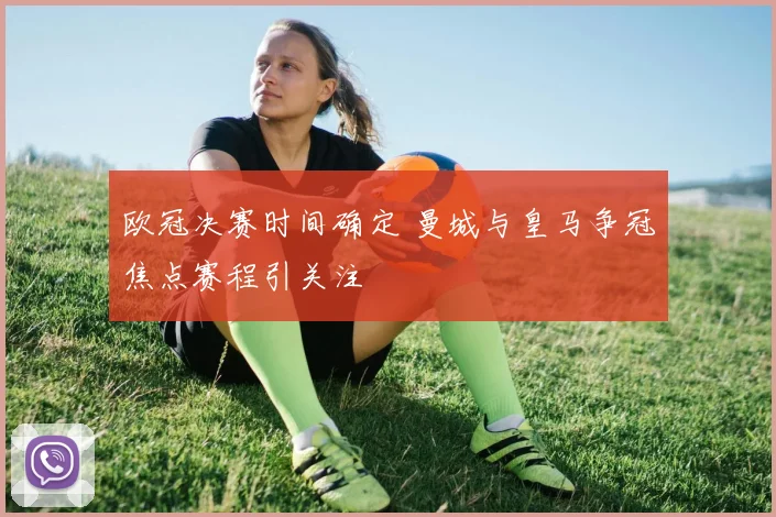 欧冠决赛时间确定 曼城与皇马争冠焦点赛程引关注