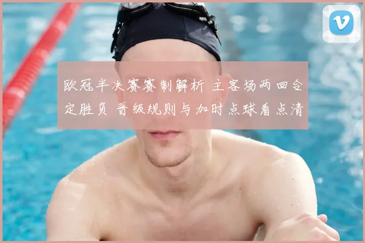 欧冠半决赛赛制解析 主客场两回合定胜负 晋级规则与加时点球看点清晰